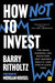 How Not to Invest: The Ideas, Numbers, and Behaviors That Destroy Wealth--And How to Avoid Them by Barry Ritholtz