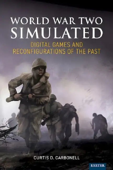 World War Two Simulated: Digital Games and Reconfigurations of the Past by Curtis D. Carbonell