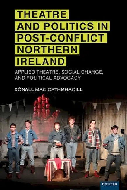Theatre and Politics in Post-Conflict Northern Ireland: Applied Theatre, Social Change, and Political Advocacy by Dónall Mac Cathmhaoill