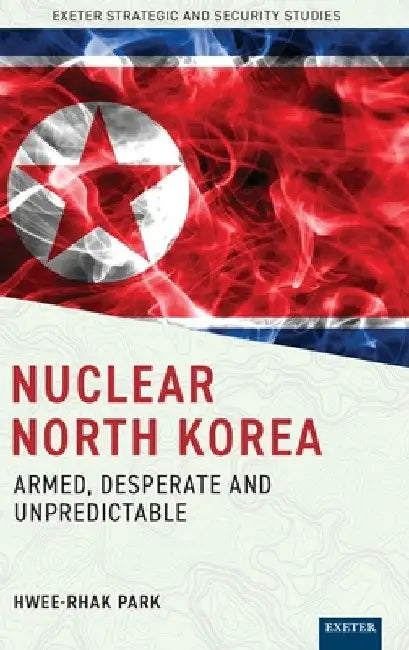 Nuclear North Korea: Armed, Desperate and Unpredictable by Hwee-Rhak Park