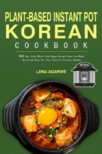 Plant-Based Instant Pot Korean Cookbook: 365 Day Tasty Whole Food Vegan Korean Favorites Made Quick and Easy for Your Electric Pressure Cooker by Lena Agarwe