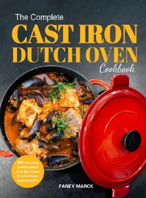 The Complete Cast Iron Dutch Oven Cookbook: 1000 Days of Easy Tantalizing Recipes for the Most Versatile Pot in Your Kitchen by Faney Marck
