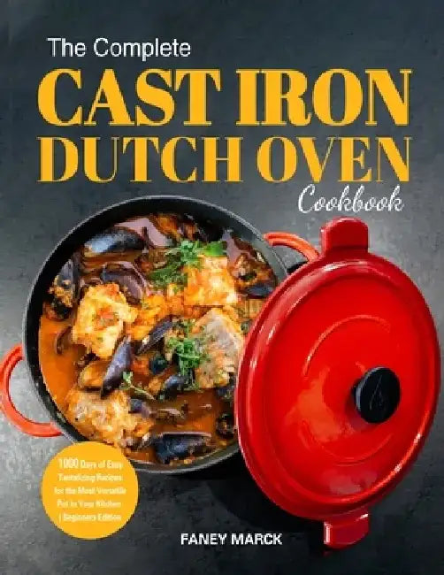 The Complete Cast Iron Dutch Oven Cookbook: 1000 Days of Easy Tantalizing Recipes for the Most Versatile Pot in Your Kitchen by Faney Marck
