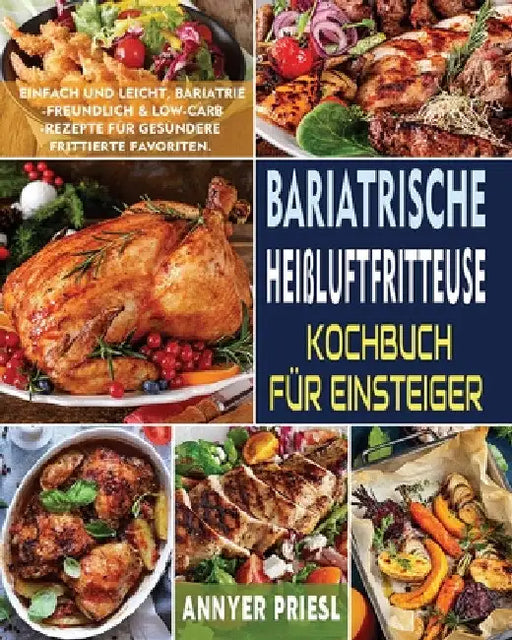 Bariatrische Heißluftfritteuse Kochbuch Für Einsteiger: Einfach Und Leicht, Bariatrie-Freundlich & Low-Carb-Rezepte Für Gesündere Frittierte Favoriten by Annyer Priesl