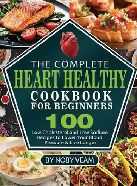 The Complete Heart Healthy Cookbook for Beginners: 100 Low Cholesterol and Low Sodium Recipes to Lower Your Blood Pressure & Live Longer by Noby Veam
