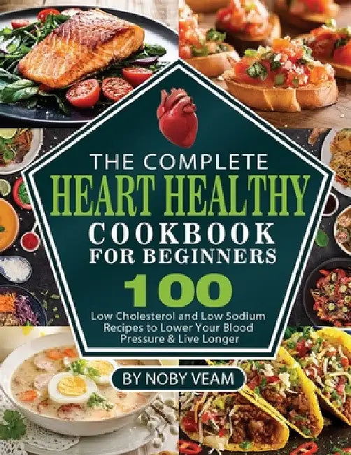The Complete Heart Healthy Cookbook for Beginners: 100 Low Cholesterol and Low Sodium Recipes to Lower Your Blood Pressure & Live Longer by Noby Veam