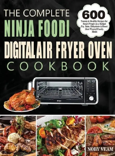 The Complete Ninja Foodi Digital Air Fryer Oven Cookbook: 600 Yummy & Healthy Recipes for Smart People on a Budget Fry, Bake, Dehydrate & Roast Most W by Noby Veam