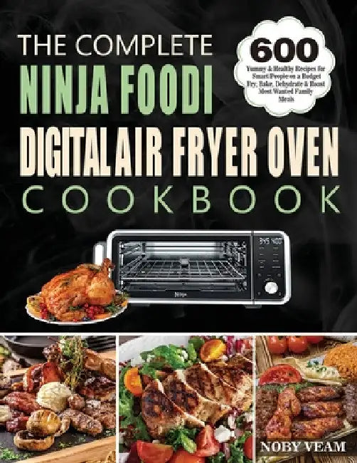 The Complete Ninja Foodi Digital Air Fryer Oven Cookbook: 600 Yummy & Healthy Recipes for Smart People on a Budget Fry, Bake, Dehydrate & Roast Most W by Noby Veam