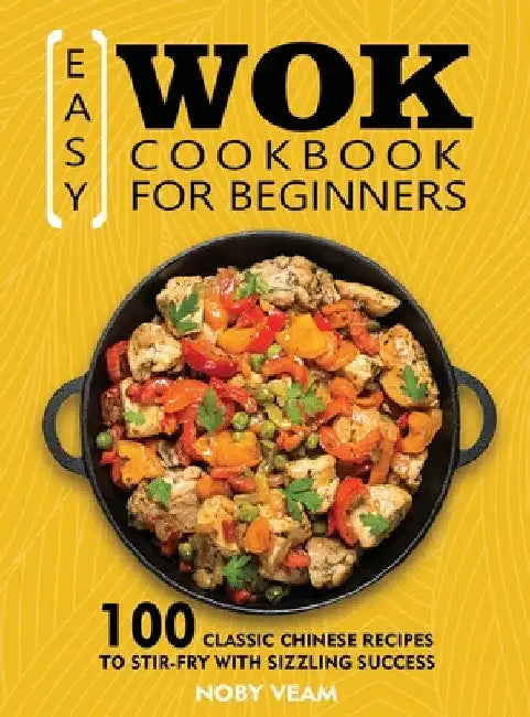 Easy Wok Cookbook for Beginners: 100 Classic Chinese Recipes to Stir-Fry with Sizzling Success by Noby Veam