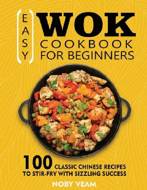 Easy Wok Cookbook for Beginners: 100 Classic Chinese Recipes to Stir-Fry with Sizzling Success by Noby Veam