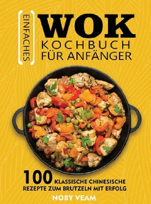 Einfaches Wok Kochbuch für Anfänger: 100 Klassische Chinesische Rezepte Zum Brutzeln Mit Erfolg by Noby Veam