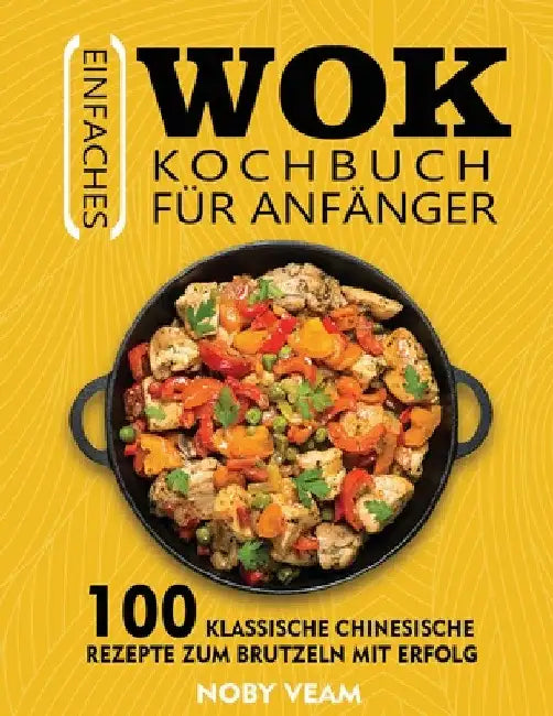 Einfaches Wok Kochbuch für Anfänger: 100 Klassische Chinesische Rezepte Zum Brutzeln Mit Erfolg by Noby Veam