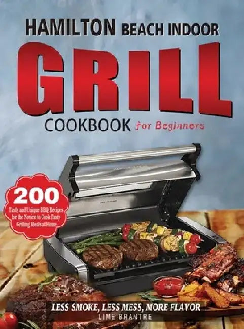 Hamilton Beach Indoor Grill Cookbook for Beginners: 200 Tasty and Unique BBQ Recipes for the Novice to Cook Tasty Grilling Meals at Home (Less Smoke, by Lime Brantre