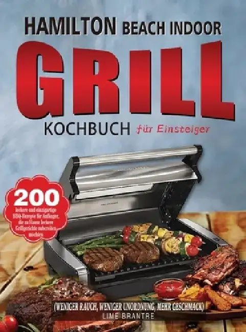 Hamilton Beach Indoor Grill Kochbuch für Einsteiger: 200 leckere und einzigartige BBQ-Rezepte für Anfänger, die zu Hause leckere Grillgerichte zuberei by Lime Brantre