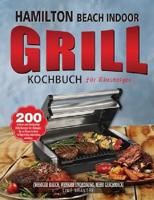 Hamilton Beach Indoor Grill Kochbuch für Einsteiger: 200 leckere und einzigartige BBQ-Rezepte für Anfänger, die zu Hause leckere Grillgerichte zuberei by Lime Brantre