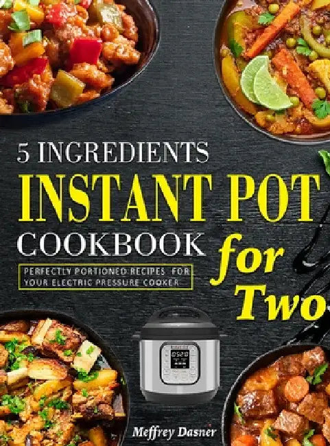 5 Ingredients Instant Pot Cookbook for Two: Perfectly Portioned Recipes for Your Electric Pressure Cooker by Meffrey Dasner