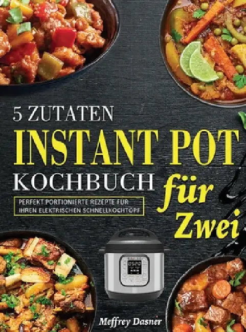 5 Zutaten Instant Pot Kochbuch für Zwei: Perfekt portionierte Rezepte für Ihren elektrischen Schnellkochtopf by Meffrey Dasner