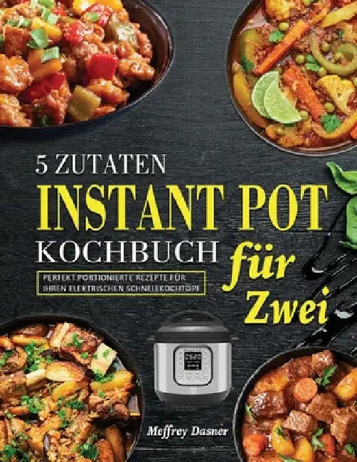 5 Zutaten Instant Pot Kochbuch für Zwei: Perfekt portionierte Rezepte für Ihren elektrischen Schnellkochtopf by Meffrey Dasner