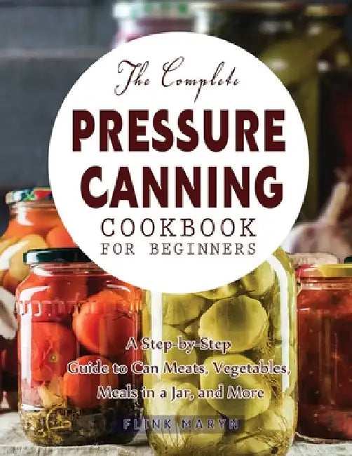 The Complete Pressure Canning Cookbook for Beginners by Flink Maryn