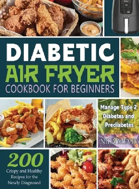 Diabetic Air Fryer Cookbook for Beginners: 200 Crispy and Healthy Recipes for the Newly Diagnosed / Manage Type 2 Diabetes and Prediabetes by Nila Mevis
