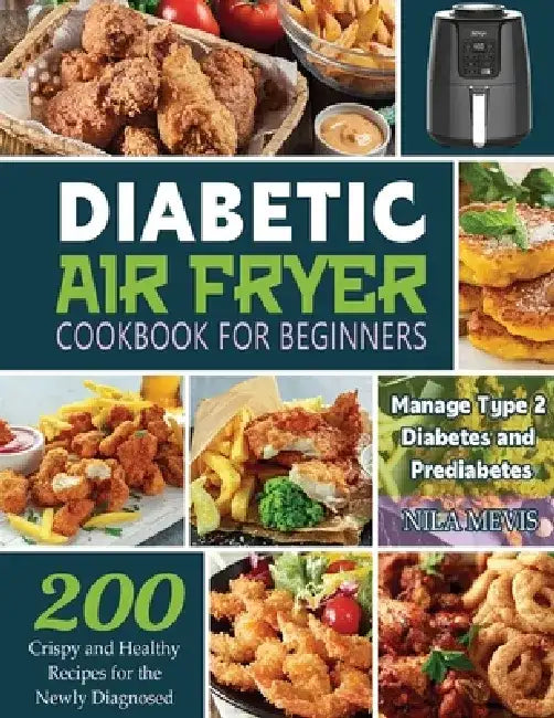 Diabetic Air Fryer Cookbook for Beginners: 200 Crispy and Healthy Recipes for the Newly Diagnosed / Manage Type 2 Diabetes and Prediabetes by Nila Mevis