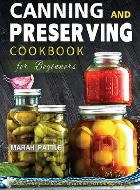 Canning and Preserving Cookbook for Beginners: A Step by Step Guide to Storing Gourmet Food Storage in a Jar by Marah Pattle