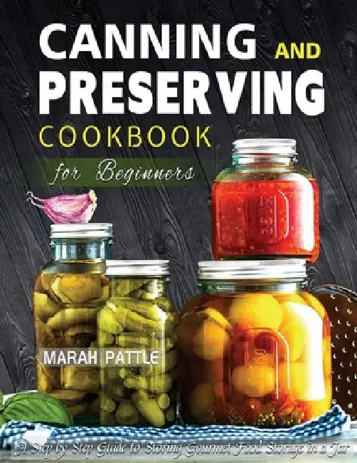 Canning and Preserving Cookbook for Beginners: A Step by Step Guide to Storing Gourmet Food Storage in a Jar by Marah Pattle