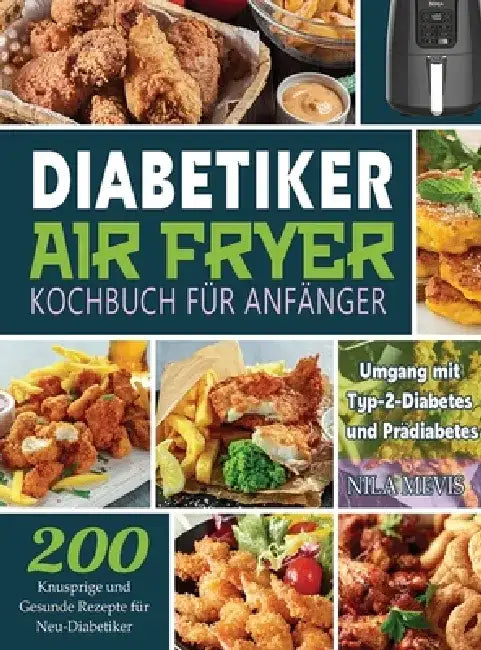 Diabetiker Air Fryer Kochbuch Für Anfänger: 200 Knusprige und Gesunde Rezepte für Neu-Diabetiker Umgang mit Typ-2-Diabetes und Prädiabetes by Nila Mevis