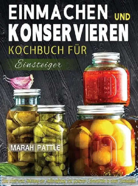 Einmachen und Konservieren Kochbuch für Einsteiger: Eine Schrittweise Anleitung Zur Aufbewahrung Von Gourmet-Lebensmitteln In Einem Einmachglas by Marah Pattle