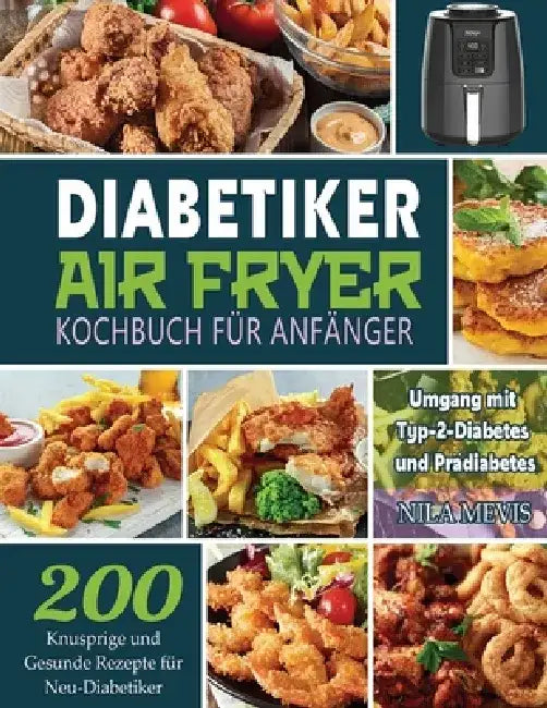 Diabetiker Air Fryer Kochbuch Für Anfänger: 200 Knusprige und Gesunde Rezepte für Neu-Diabetiker Umgang mit Typ-2-Diabetes und Prädiabetes by Nila Mevis
