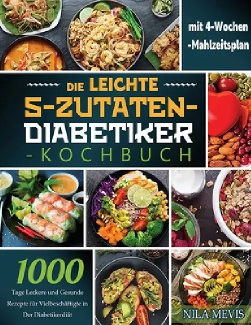 Die Leichte 5-Zutaten-Diabetiker-Kochbuch: 1000 Tage Leckere und Gesunde Rezepte für Vielbeschäftigte in Der Diabetikerdiät mit 4-Wochen-Mahlzeitsplan by Nila Mevis