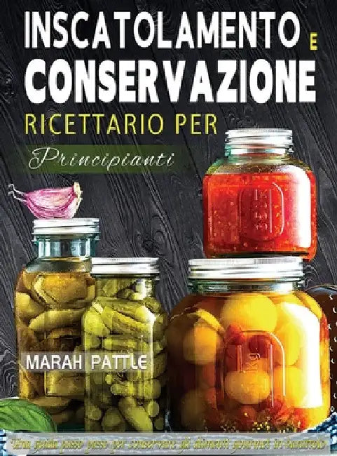 Inscatolamento e Conservazione Ricettario per Principianti: Una Guida Passo Passo Per Conservare Gli Alimenti Gourmet In Barattolo by Marah Pattle