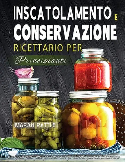 Inscatolamento e Conservazione Ricettario per Principianti: Una Guida Passo Passo Per Conservare Gli Alimenti Gourmet In Barattolo by Marah Pattle
