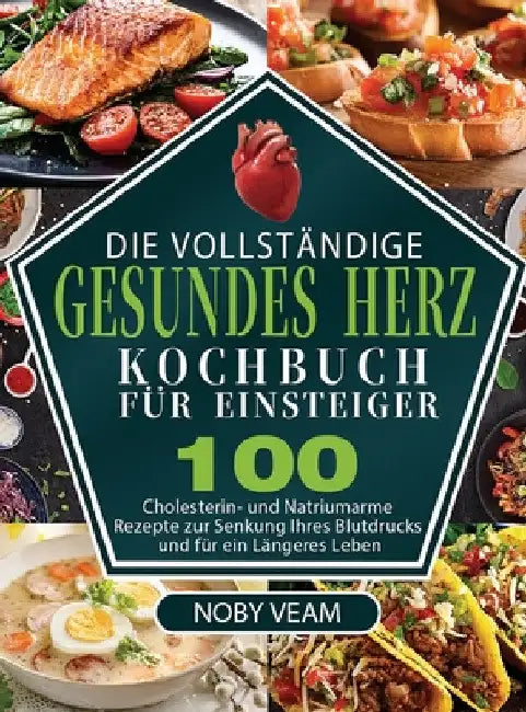 Die Vollständige Gesundes Herz Kochbuch für Einsteiger: 100 Cholesterin- und Natriumarme Rezepte zur Senkung Ihres Blutdrucks und für ein Längeres Leb by Noby Veam