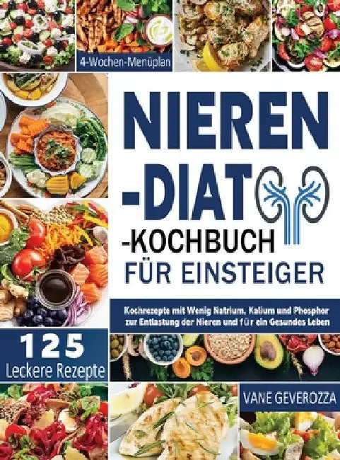Nieren-Diät-Kochbuch für Einsteiger: Kochrezepte mit Wenig Natrium, Kalium und Phosphor zur Entlastung der Nieren und für ein Gesundes Leben 4-Wochen- by Vane Geverozza