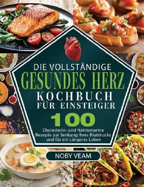 Die Vollständige Gesundes Herz Kochbuch für Einsteiger: 100 Cholesterin- und Natriumarme Rezepte zur Senkung Ihres Blutdrucks und für ein Längeres Leb by Noby Veam