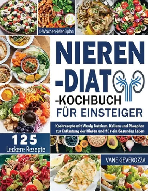 Nieren-Diät-Kochbuch für Einsteiger: Kochrezepte mit Wenig Natrium, Kalium und Phosphor zur Entlastung der Nieren und für ein Gesundes Leben 4-Wochen- by Vane Geverozza