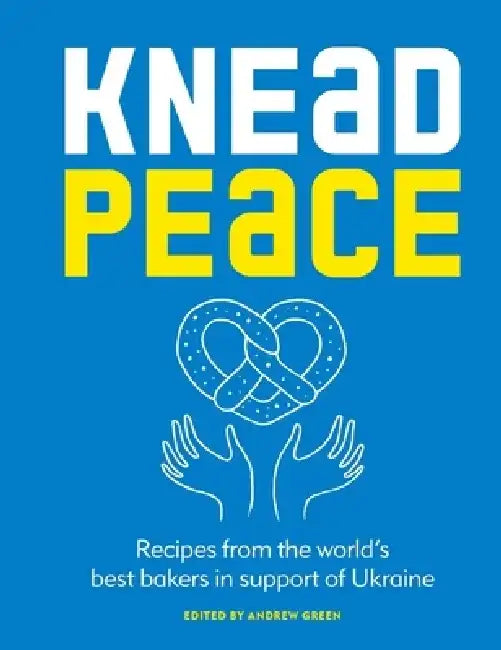 Knead Peace: Bake for Ukraine: Recipes from the World's Best Bakers in Support of Ukraine by Andrew Green