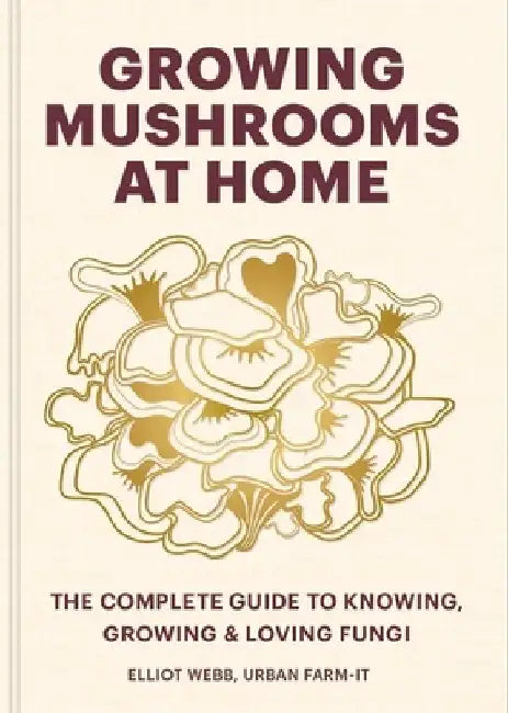 Growing Mushrooms at Home: The Complete Guide by Elliot Webb