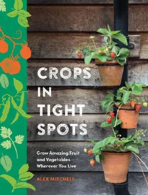 Crops in Tight Spots: Grow Amazing Fruit and Vegetables Wherever You Like by Alex Mitchell