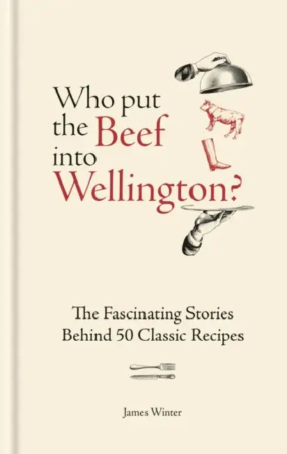 Who Put The Beef Into Wellington?: The Fascinating Stories Behind 50 Classic Recipes by James Winter