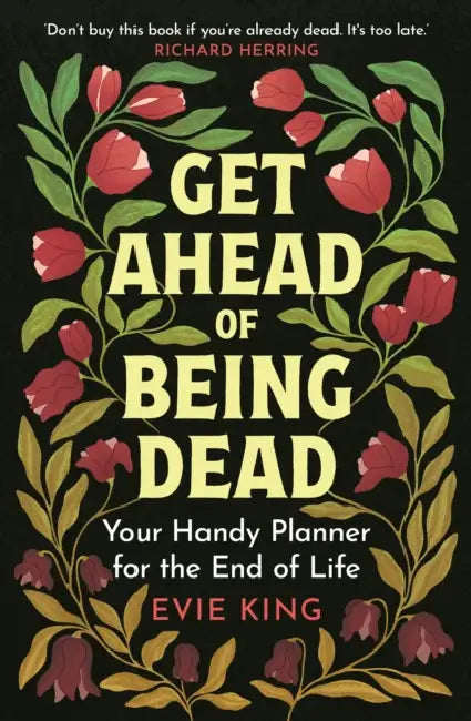 Get Ahead of Being Dead: Your Handy Planner for the End of Life by Evie King