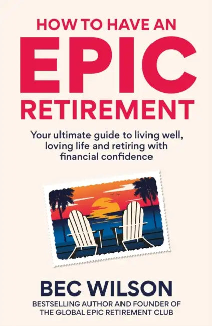 How to Have an Epic Retirement: Your ultimate guide to living well, loving life and retiring with financial confidence by Bec Wilson