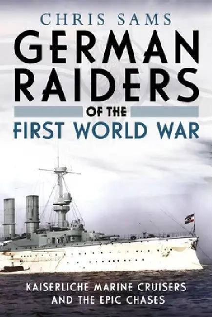 German Raiders of the First World War: Kaiserliche Marine Cruisers and the Epic Chases by Chris Sams