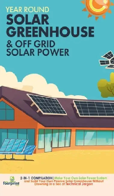 Year Round Solar Greenhouse & Off Grid Solar Power: 2-in-1 Compilation Make Your Own Solar Power System and build Your Own Passive Solar Greenhouse Wi by Small Footprint Press