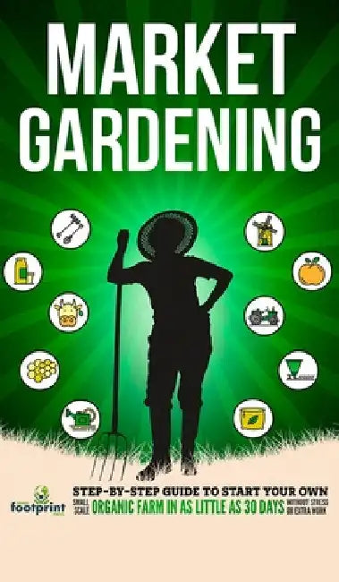 Market Gardening: Step-By-Step Guide to Start Your Own Small Scale Organic Farm in as Little as 30 Days Without Stress or Extra work by Small Footprint Press
