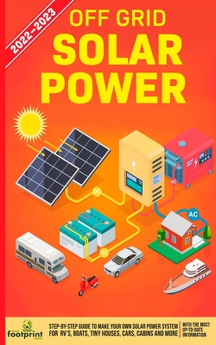 Off Grid Solar Power 2022-2023: Step-By-Step Guide to Make Your Own Solar Power System For RV's, Boats, Tiny Houses, Cars, Cabins and more, With the M by Small Footprint Press