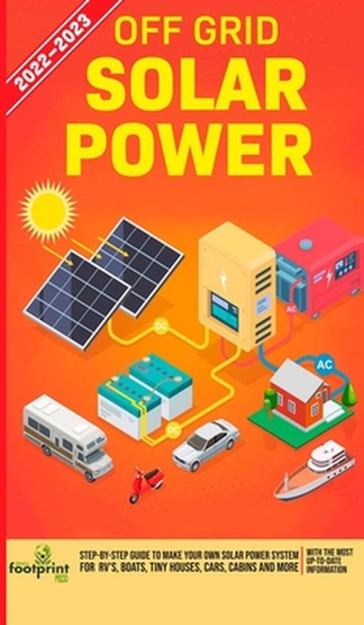 Off Grid Solar Power 2022-2023: Step-By-Step Guide to Make Your Own Solar Power System For RV's, Boats, Tiny Houses, Cars, Cabins and more, With the M by Small Footprint Press