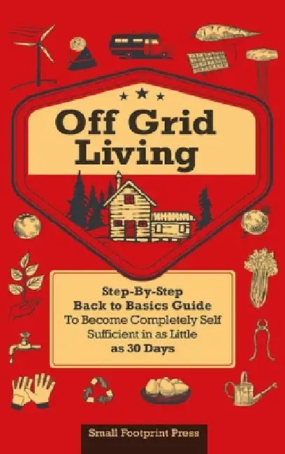 Off Grid Living: A Step-By-Step, Back to Basics Guide to Become Completely Self-Sufficient in as Little as 30 Days by Small Footprint Press