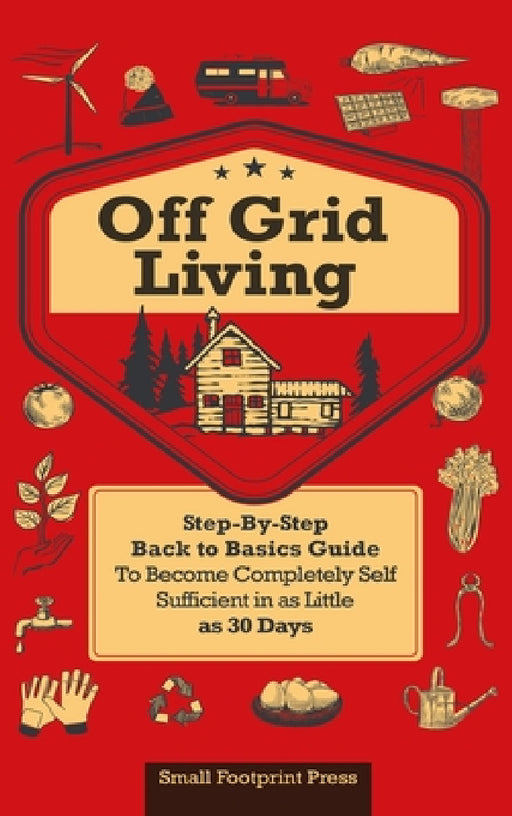 Off Grid Living: A Step-By-Step, Back to Basics Guide to Become Completely Self-Sufficient in as Little as 30 Days by Small Footprint Press